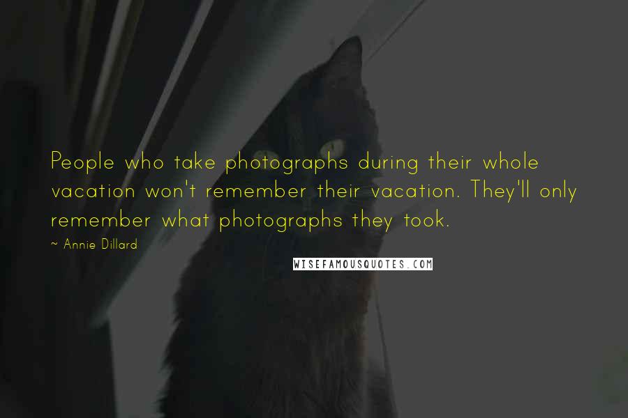 Annie Dillard Quotes: People who take photographs during their whole vacation won't remember their vacation. They'll only remember what photographs they took.