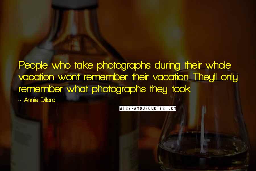 Annie Dillard Quotes: People who take photographs during their whole vacation won't remember their vacation. They'll only remember what photographs they took.