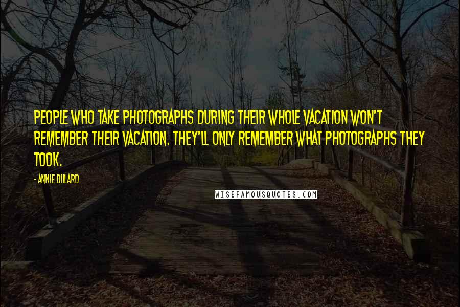 Annie Dillard Quotes: People who take photographs during their whole vacation won't remember their vacation. They'll only remember what photographs they took.