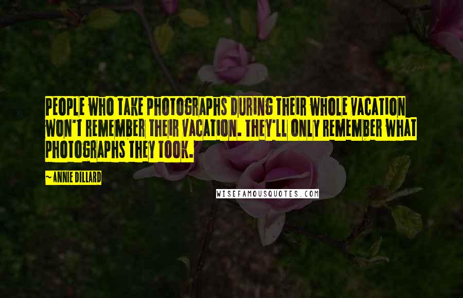 Annie Dillard Quotes: People who take photographs during their whole vacation won't remember their vacation. They'll only remember what photographs they took.