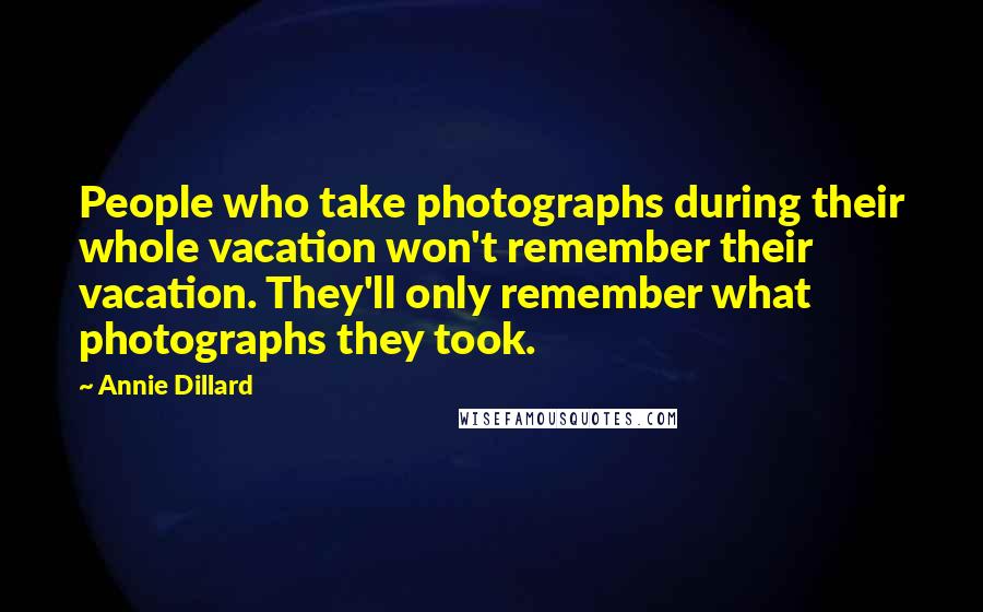 Annie Dillard Quotes: People who take photographs during their whole vacation won't remember their vacation. They'll only remember what photographs they took.