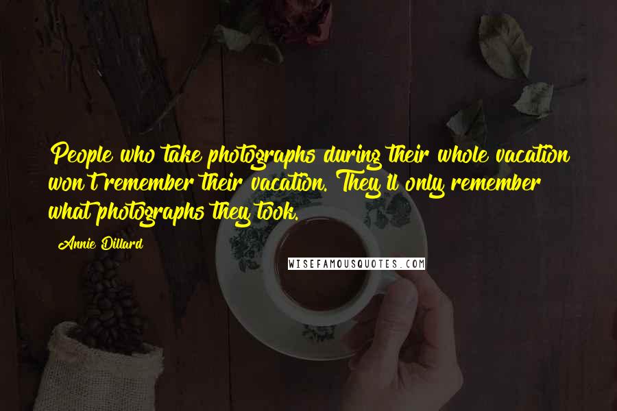 Annie Dillard Quotes: People who take photographs during their whole vacation won't remember their vacation. They'll only remember what photographs they took.