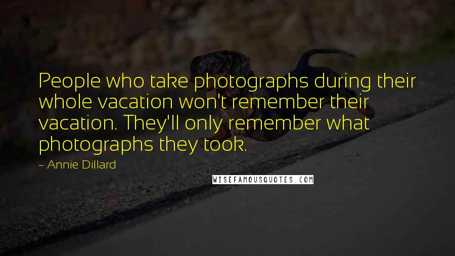 Annie Dillard Quotes: People who take photographs during their whole vacation won't remember their vacation. They'll only remember what photographs they took.