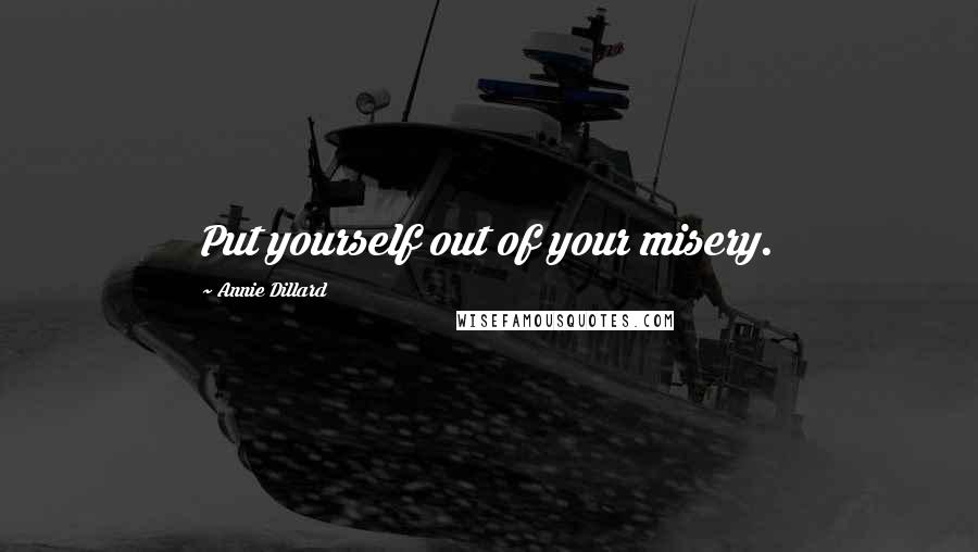 Annie Dillard Quotes: Put yourself out of your misery.