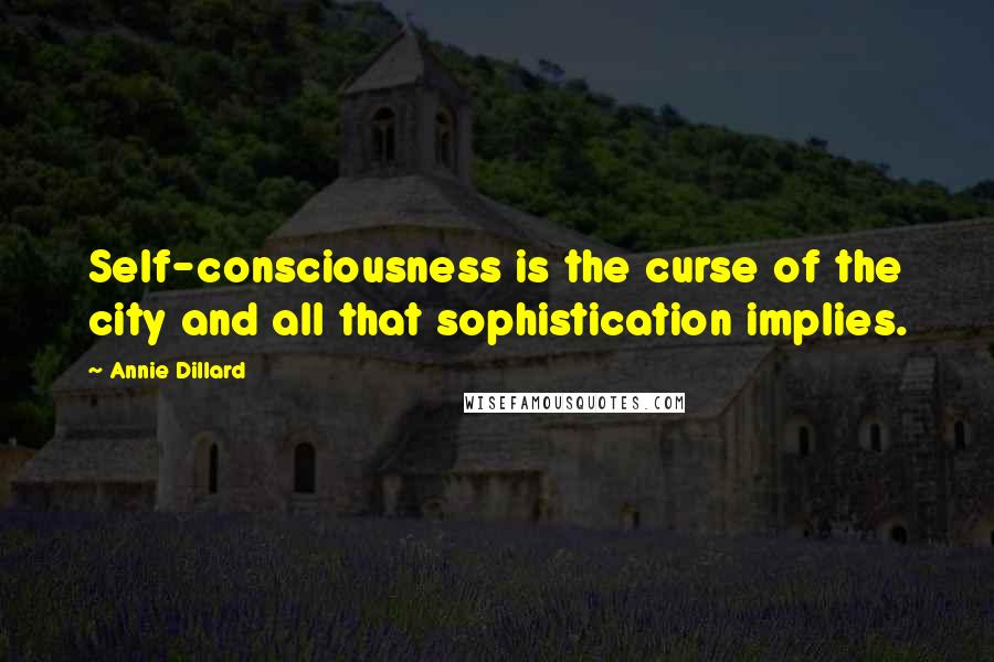 Annie Dillard Quotes: Self-consciousness is the curse of the city and all that sophistication implies.