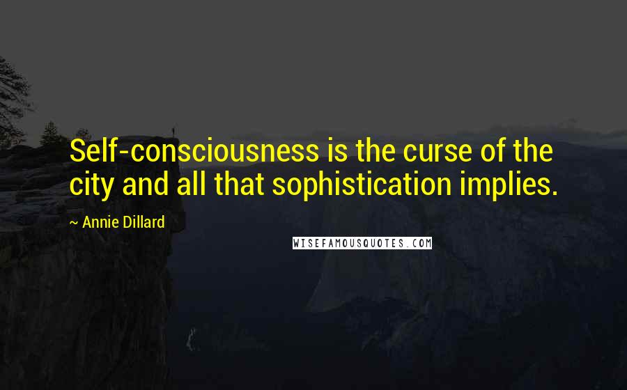 Annie Dillard Quotes: Self-consciousness is the curse of the city and all that sophistication implies.