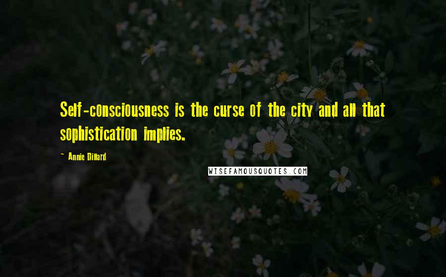 Annie Dillard Quotes: Self-consciousness is the curse of the city and all that sophistication implies.