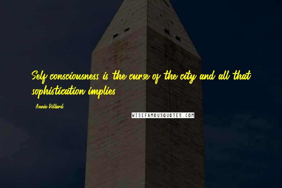 Annie Dillard Quotes: Self-consciousness is the curse of the city and all that sophistication implies.