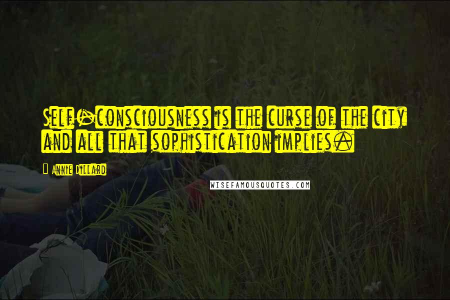 Annie Dillard Quotes: Self-consciousness is the curse of the city and all that sophistication implies.