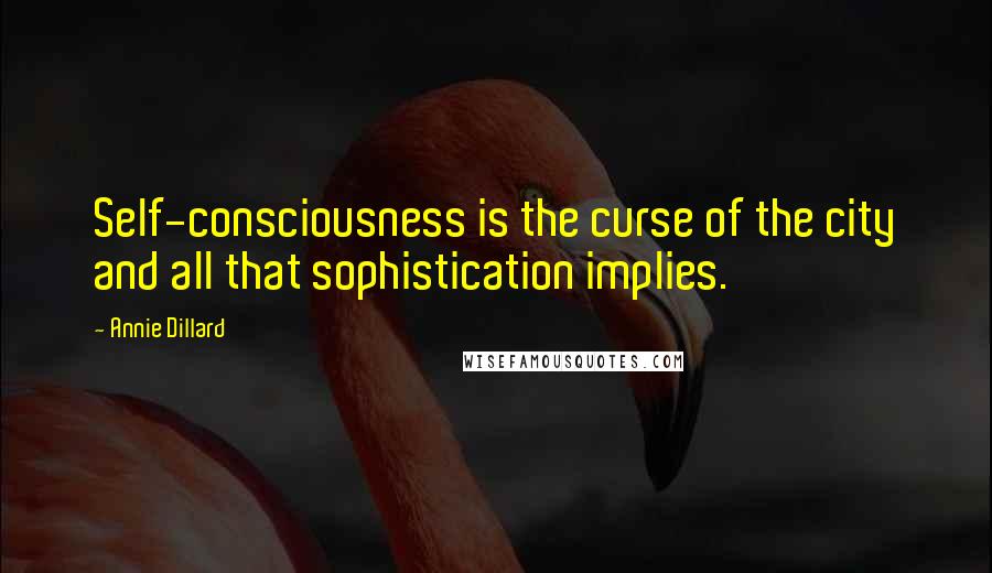 Annie Dillard Quotes: Self-consciousness is the curse of the city and all that sophistication implies.