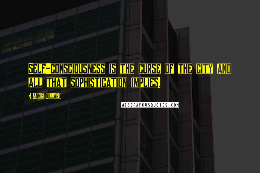 Annie Dillard Quotes: Self-consciousness is the curse of the city and all that sophistication implies.