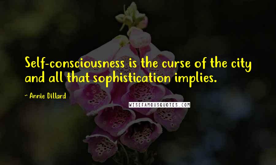 Annie Dillard Quotes: Self-consciousness is the curse of the city and all that sophistication implies.