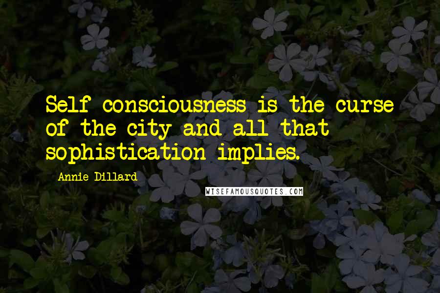 Annie Dillard Quotes: Self-consciousness is the curse of the city and all that sophistication implies.