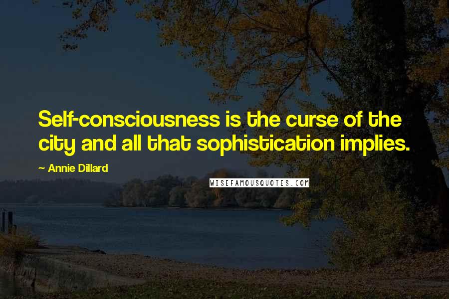 Annie Dillard Quotes: Self-consciousness is the curse of the city and all that sophistication implies.