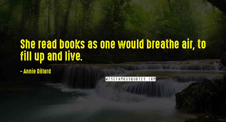 Annie Dillard Quotes: She read books as one would breathe air, to fill up and live.