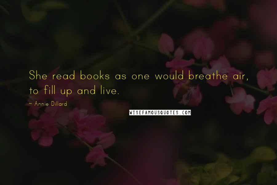 Annie Dillard Quotes: She read books as one would breathe air, to fill up and live.