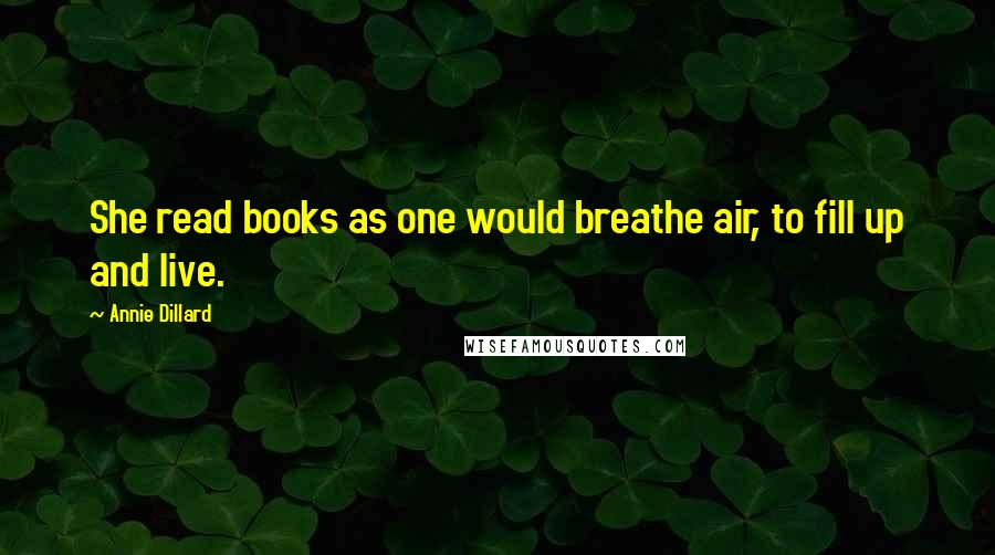 Annie Dillard Quotes: She read books as one would breathe air, to fill up and live.