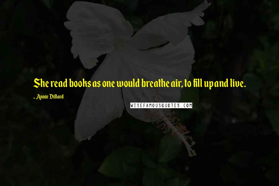 Annie Dillard Quotes: She read books as one would breathe air, to fill up and live.