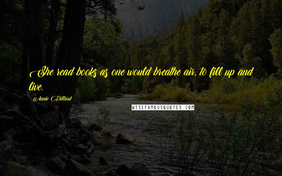 Annie Dillard Quotes: She read books as one would breathe air, to fill up and live.