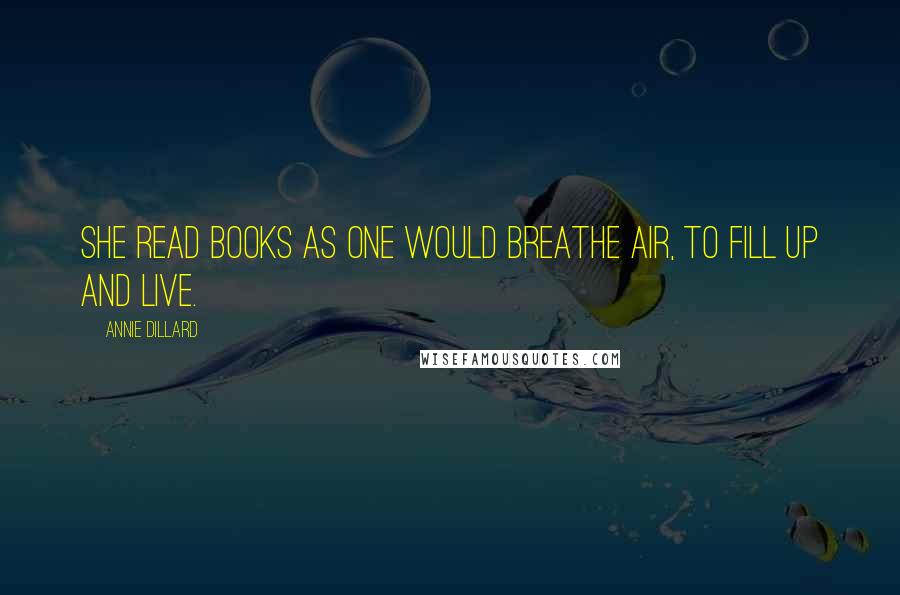 Annie Dillard Quotes: She read books as one would breathe air, to fill up and live.