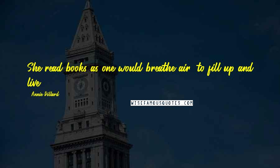 Annie Dillard Quotes: She read books as one would breathe air, to fill up and live.