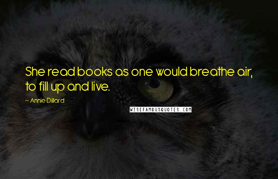 Annie Dillard Quotes: She read books as one would breathe air, to fill up and live.