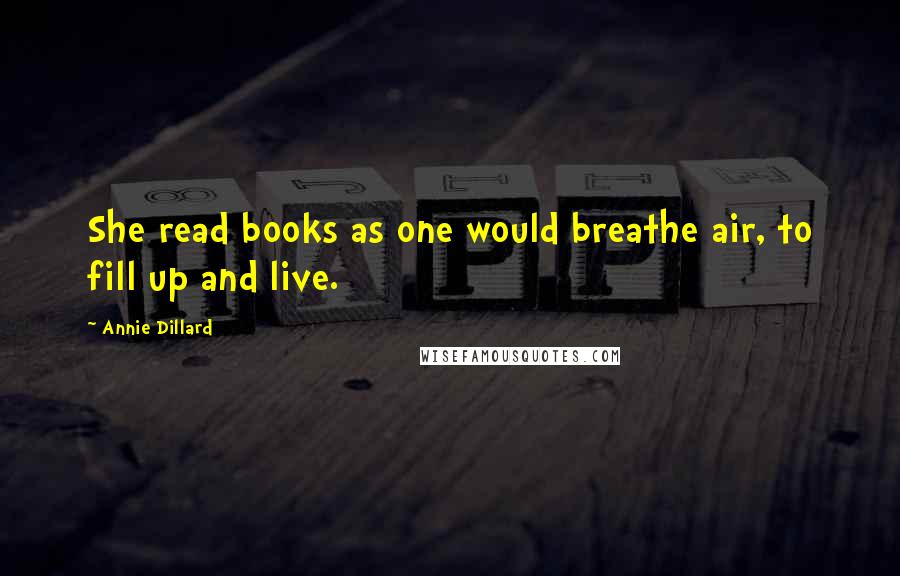 Annie Dillard Quotes: She read books as one would breathe air, to fill up and live.