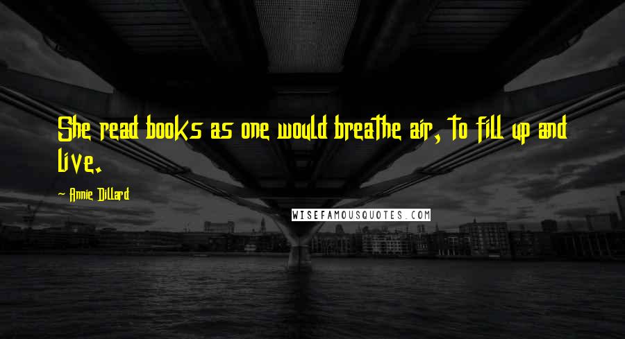 Annie Dillard Quotes: She read books as one would breathe air, to fill up and live.