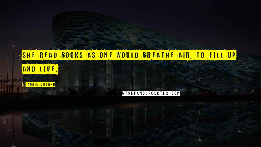 Annie Dillard Quotes: She read books as one would breathe air, to fill up and live.