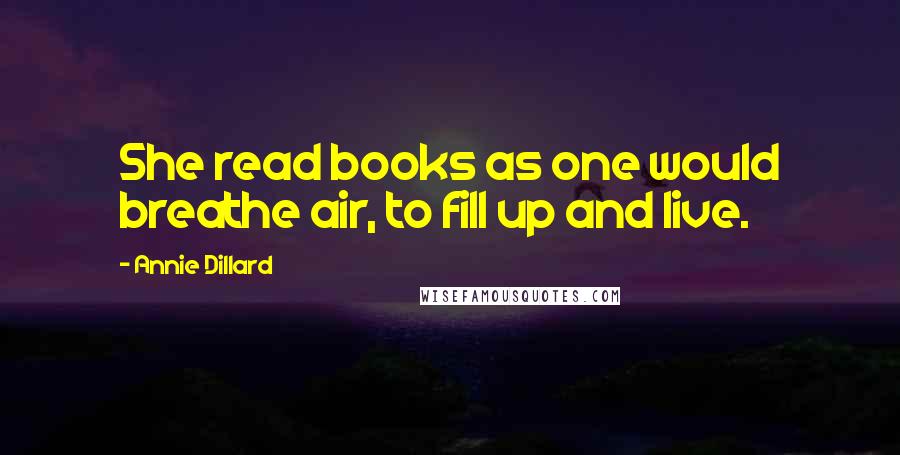 Annie Dillard Quotes: She read books as one would breathe air, to fill up and live.