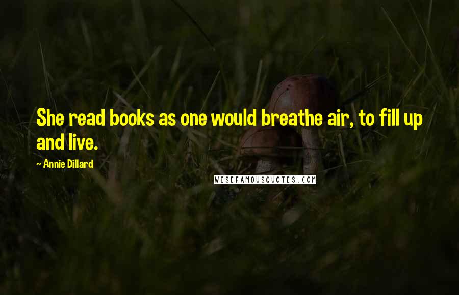 Annie Dillard Quotes: She read books as one would breathe air, to fill up and live.