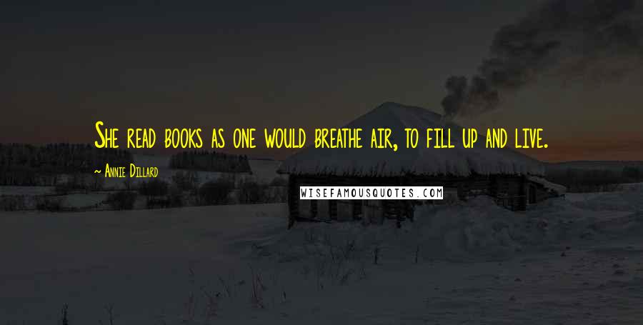 Annie Dillard Quotes: She read books as one would breathe air, to fill up and live.