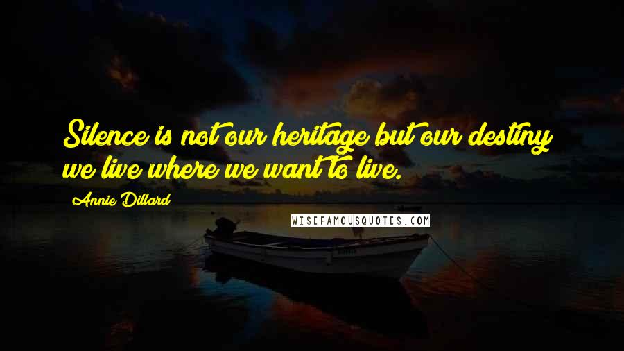 Annie Dillard Quotes: Silence is not our heritage but our destiny; we live where we want to live.