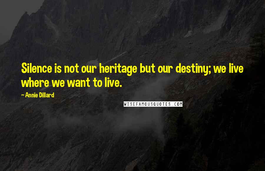 Annie Dillard Quotes: Silence is not our heritage but our destiny; we live where we want to live.