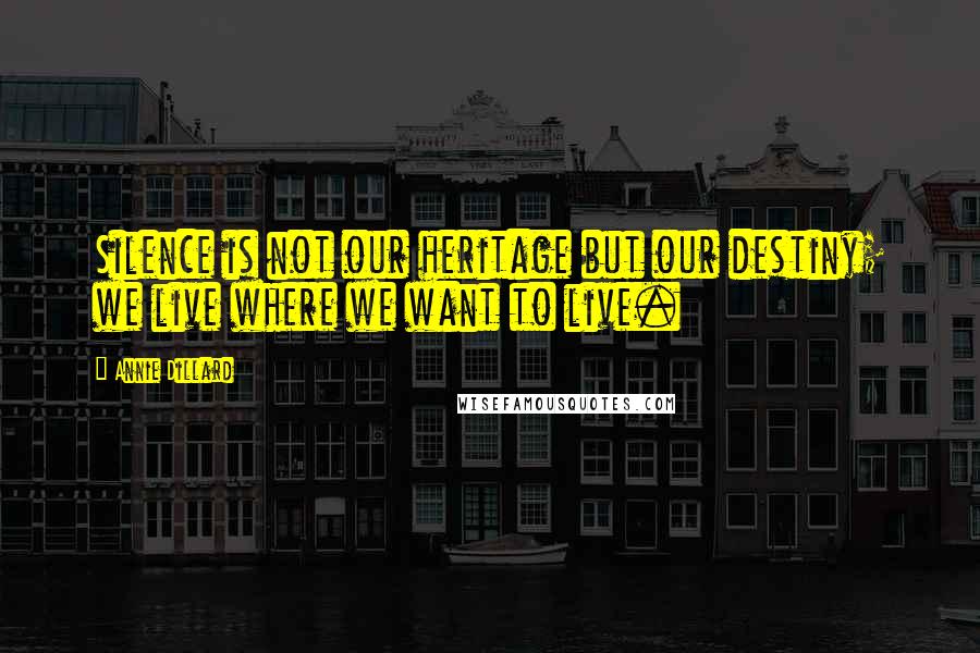 Annie Dillard Quotes: Silence is not our heritage but our destiny; we live where we want to live.