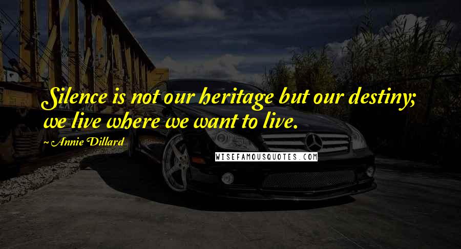 Annie Dillard Quotes: Silence is not our heritage but our destiny; we live where we want to live.