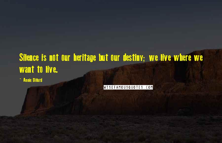 Annie Dillard Quotes: Silence is not our heritage but our destiny; we live where we want to live.