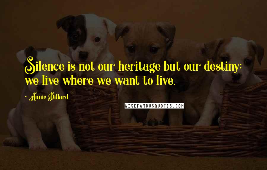 Annie Dillard Quotes: Silence is not our heritage but our destiny; we live where we want to live.