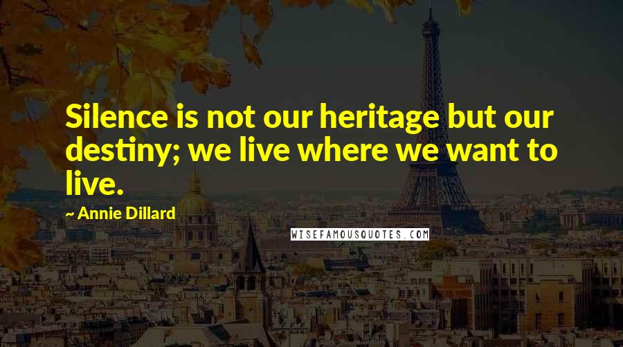 Annie Dillard Quotes: Silence is not our heritage but our destiny; we live where we want to live.