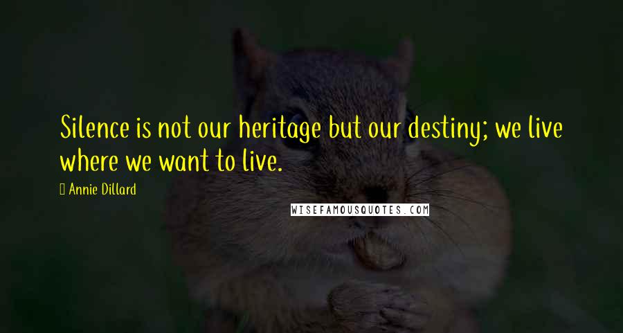 Annie Dillard Quotes: Silence is not our heritage but our destiny; we live where we want to live.