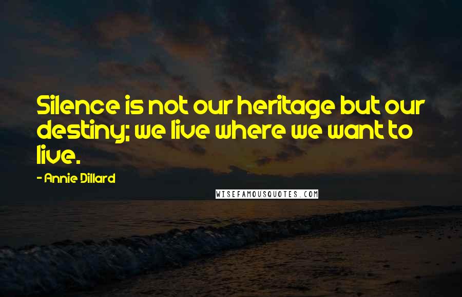 Annie Dillard Quotes: Silence is not our heritage but our destiny; we live where we want to live.