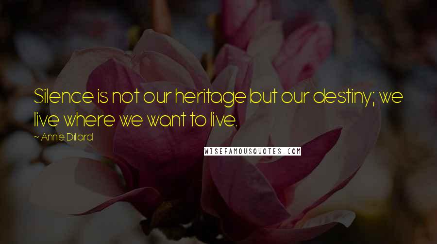 Annie Dillard Quotes: Silence is not our heritage but our destiny; we live where we want to live.