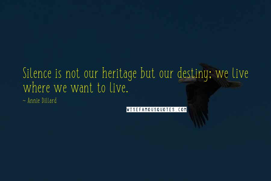 Annie Dillard Quotes: Silence is not our heritage but our destiny; we live where we want to live.