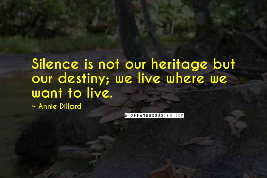 Annie Dillard Quotes: Silence is not our heritage but our destiny; we live where we want to live.