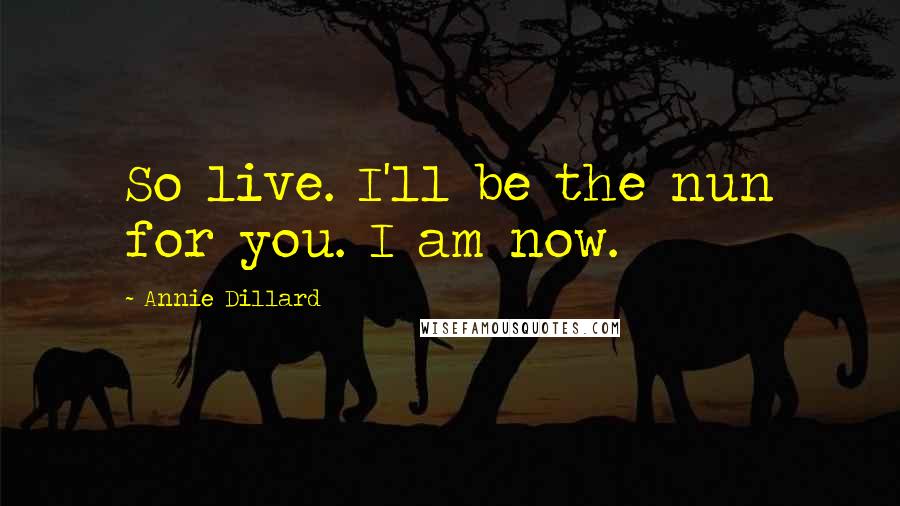 Annie Dillard Quotes: So live. I'll be the nun for you. I am now.