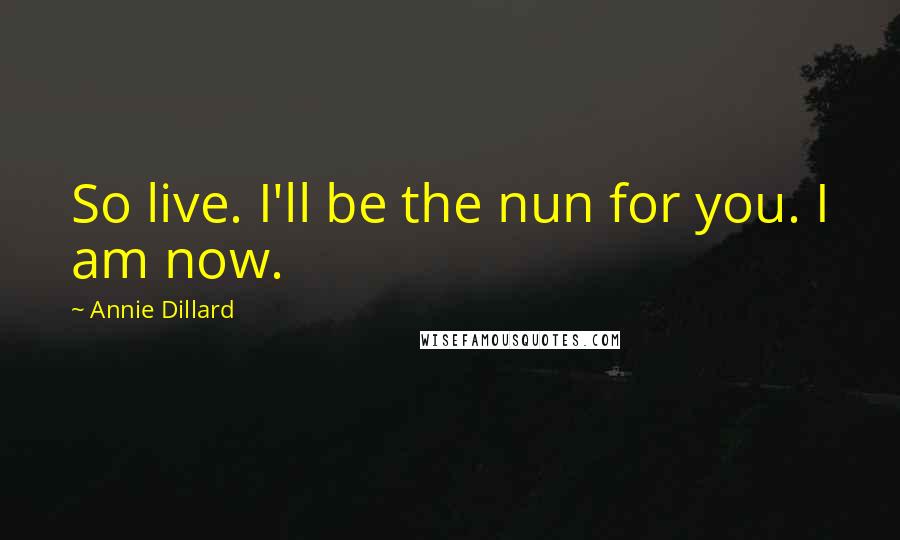 Annie Dillard Quotes: So live. I'll be the nun for you. I am now.