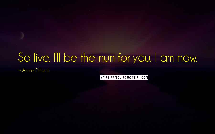 Annie Dillard Quotes: So live. I'll be the nun for you. I am now.