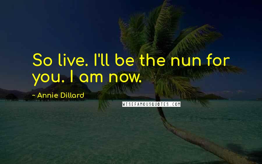 Annie Dillard Quotes: So live. I'll be the nun for you. I am now.