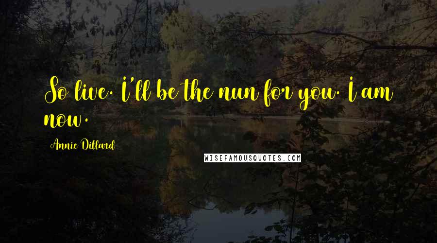 Annie Dillard Quotes: So live. I'll be the nun for you. I am now.