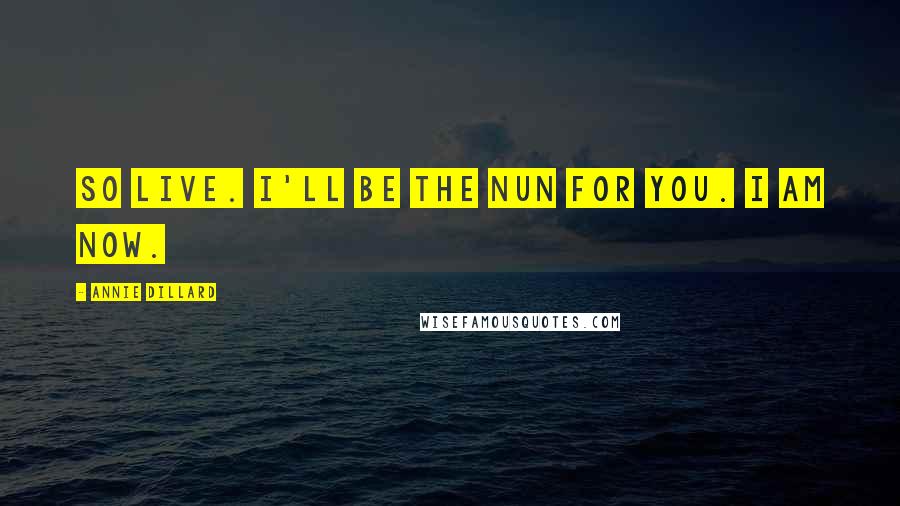 Annie Dillard Quotes: So live. I'll be the nun for you. I am now.